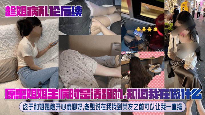 趁姐病乱伦后续原来姐姐生病时是清醒的知道我在做什么.终于和姐姐敞开心扉聊好老姐说在我找到女友之前可以让我一直操