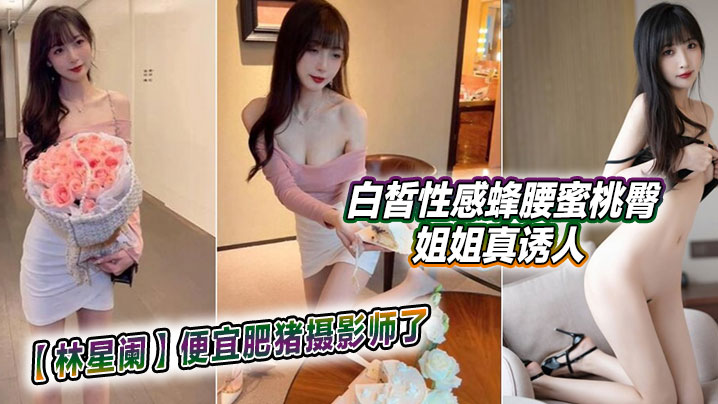 林星阑便宜肥猪摄影师了白皙性感蜂腰蜜桃臀姐姐真诱人.