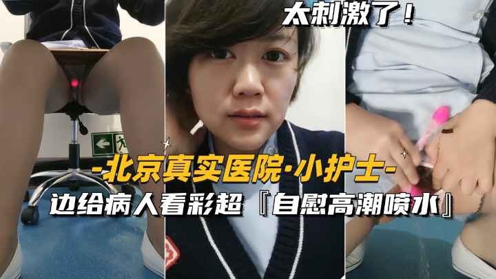 北京真实医院小护士边给病人看彩超边自慰高潮喷水的