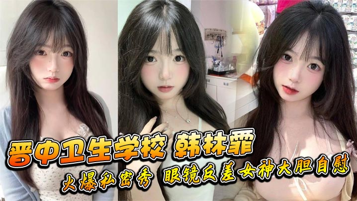 晋中卫生学校韩林霏火爆私密秀眼的镜反差女神大胆自慰画面太撩人