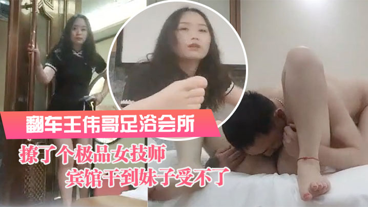 翻车王伟哥足浴会所撩了个极品女技师到宾馆干到妹子受.不了